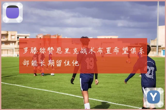 罗滕称赞恩里克战术布置希望俱乐部能长期留住他