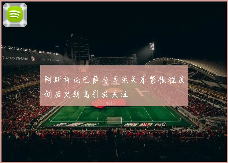 阿斯评论巴萨与马竞关系紧张程度创历史新高引发关注