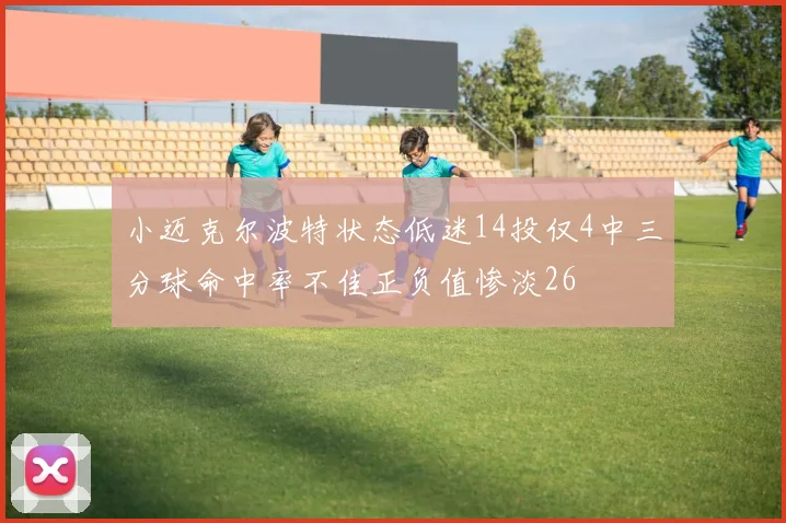 小迈克尔波特状态低迷14投仅4中三分球命中率不佳正负值惨淡26