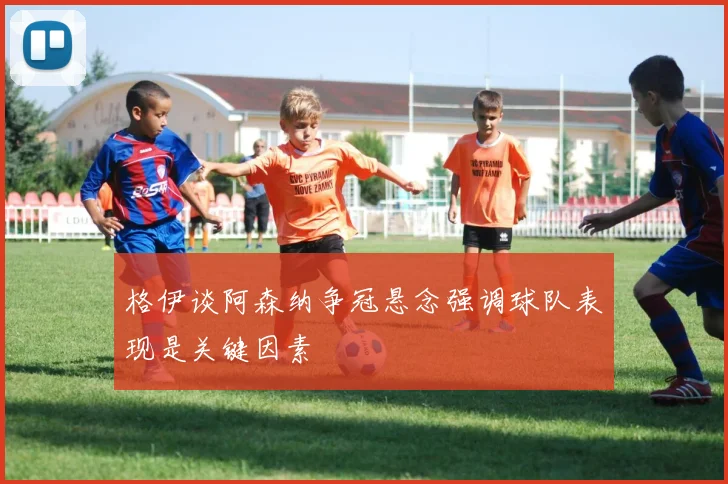 格伊谈阿森纳争冠悬念强调球队表现是关键因素