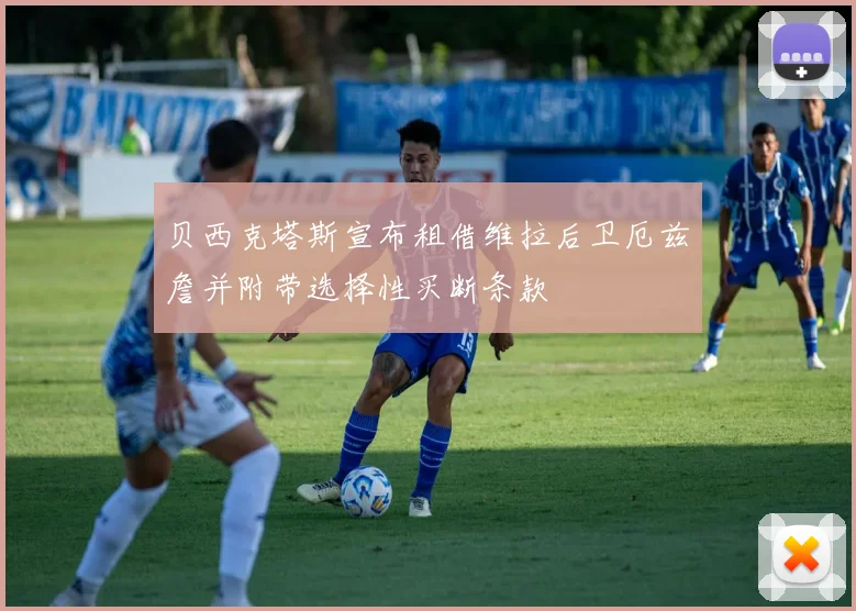 贝西克塔斯宣布租借维拉后卫厄兹詹并附带选择性买断条款