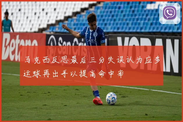 马克西反思最后三分失误认为应多运球再出手以提高命中率