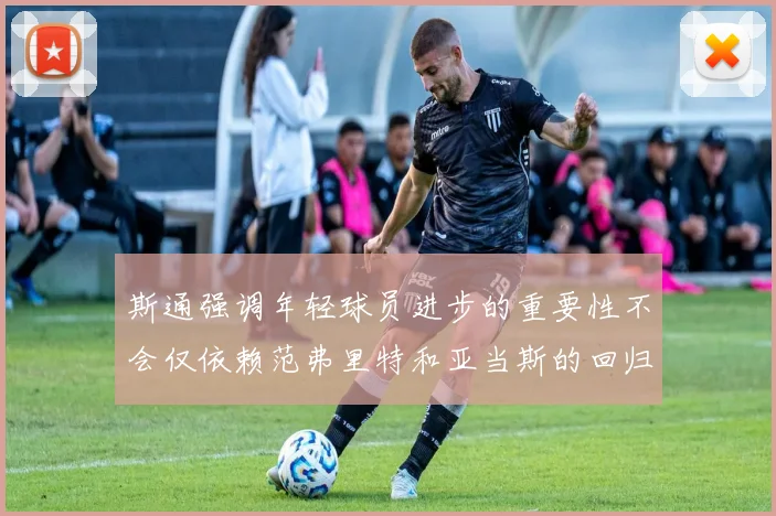 斯通强调年轻球员进步的重要性不会仅依赖范弗里特和亚当斯的回归