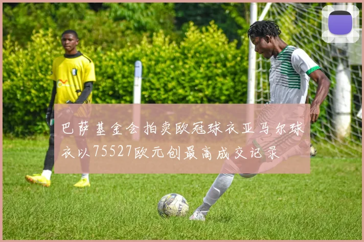 巴萨基金会拍卖欧冠球衣亚马尔球衣以75527欧元创最高成交记录