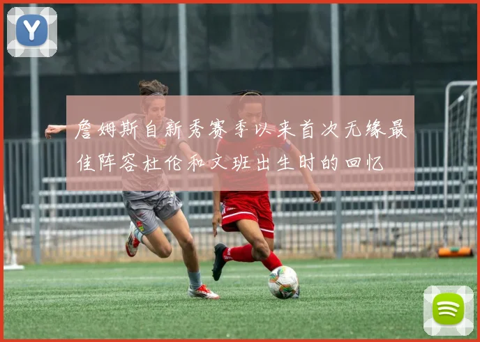 詹姆斯自新秀赛季以来首次无缘最佳阵容杜伦和文班出生时的回忆