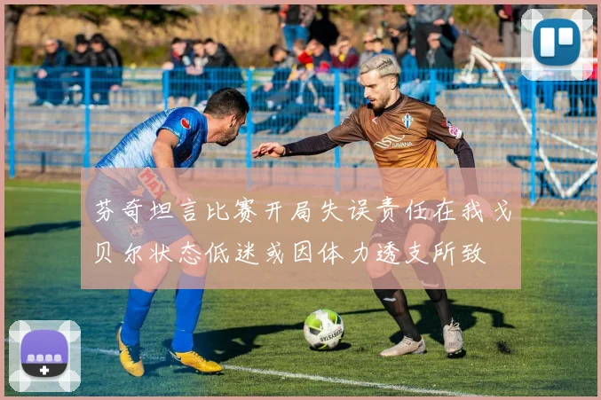 芬奇坦言比赛开局失误责任在我戈贝尔状态低迷或因体力透支所致