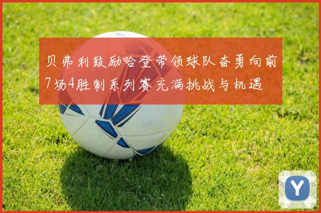 贝弗利鼓励哈登带领球队奋勇向前7场4胜制系列赛充满挑战与机遇