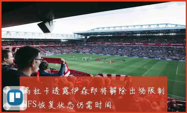 乌杜卡透露伊森即将解除出场限制DFS恢复状态仍需时间