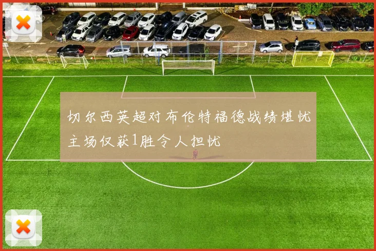 切尔西英超对布伦特福德战绩堪忧主场仅获1胜令人担忧