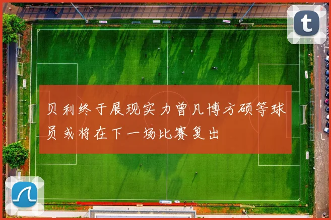 贝利终于展现实力曾凡博方硕等球员或将在下一场比赛复出