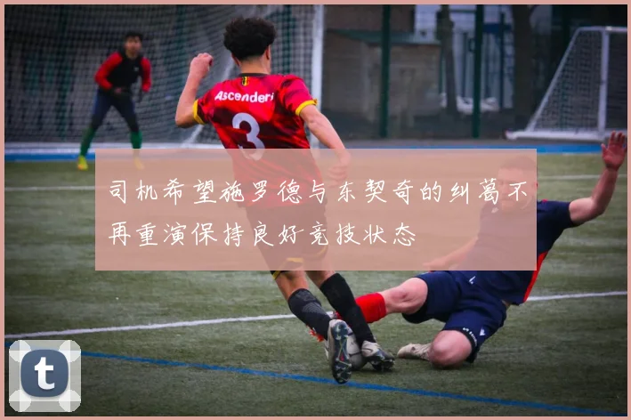 司机希望施罗德与东契奇的纠葛不再重演保持良好竞技状态