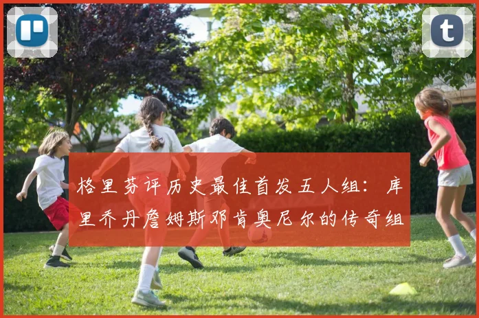 格里芬评历史最佳首发五人组：库里乔丹詹姆斯邓肯奥尼尔的传奇组合