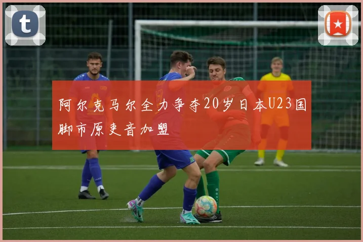 阿尔克马尔全力争夺20岁日本U23国脚市原吏音加盟