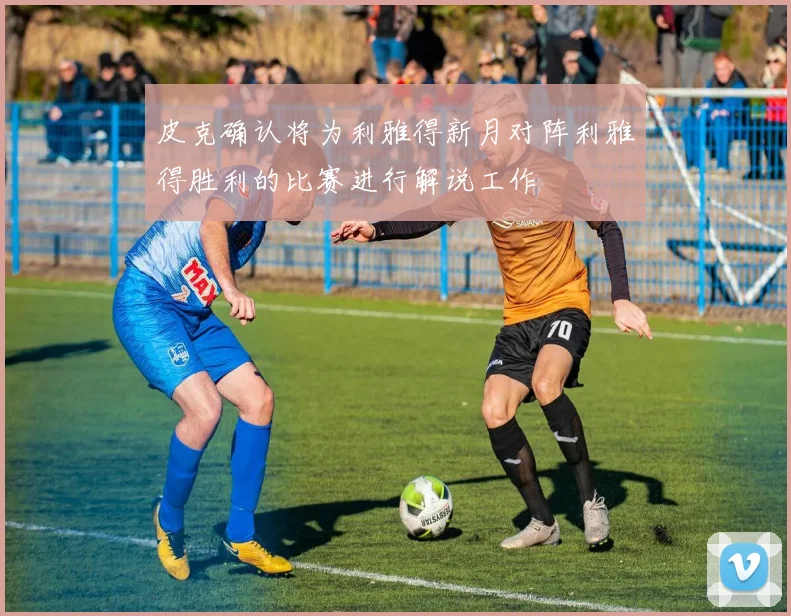 皮克确认将为利雅得新月对阵利雅得胜利的比赛进行解说工作
