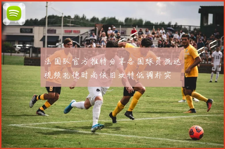 法国队官方推特分享各国球员抵达视频孔德时尚依旧坎特低调朴实