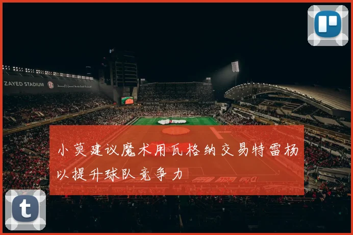 小莫建议魔术用瓦格纳交易特雷杨以提升球队竞争力