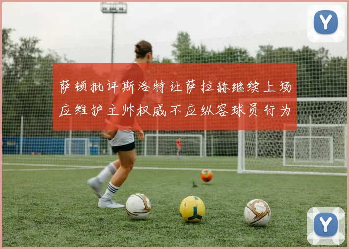 萨顿批评斯洛特让萨拉赫继续上场应维护主帅权威不应纵容球员行为