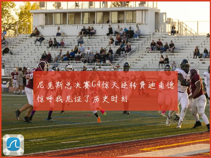 尼克斯总决赛G4惊天逆转费迪南德惊呼我见证了历史时刻