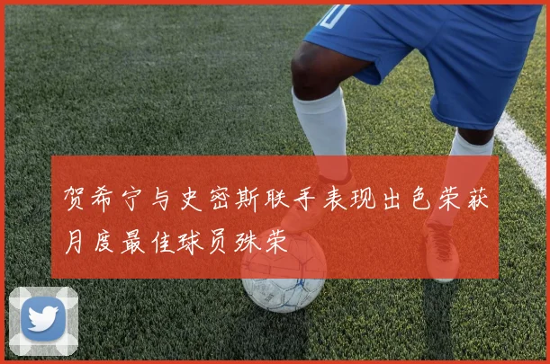 贺希宁与史密斯联手表现出色荣获月度最佳球员殊荣
