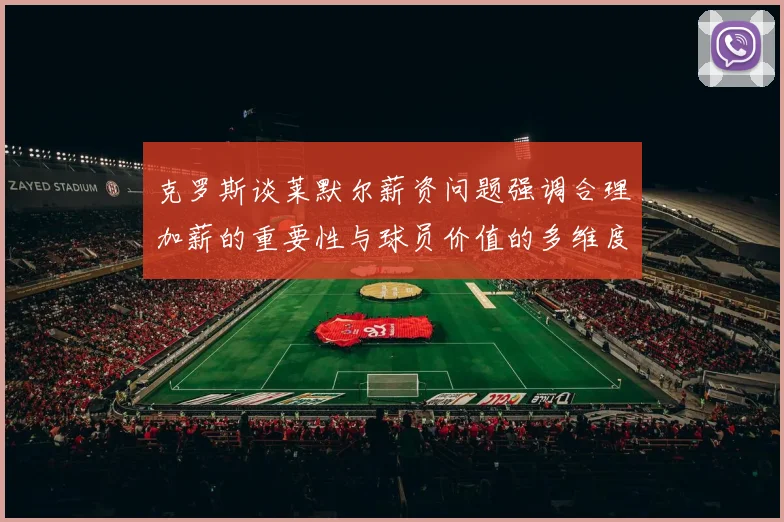 克罗斯谈莱默尔薪资问题强调合理加薪的重要性与球员价值的多维度分析