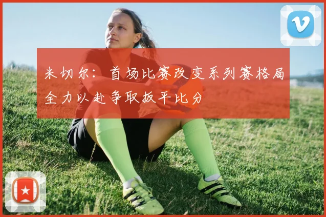 米切尔：首场比赛改变系列赛格局全力以赴争取扳平比分