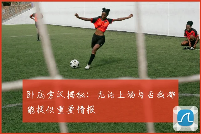 卧底索汉揭秘：无论上场与否我都能提供重要情报