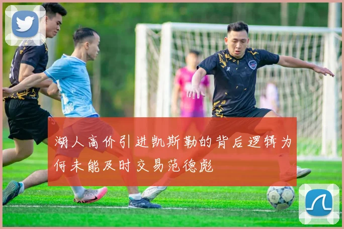 湖人高价引进凯斯勒的背后逻辑为何未能及时交易范德彪