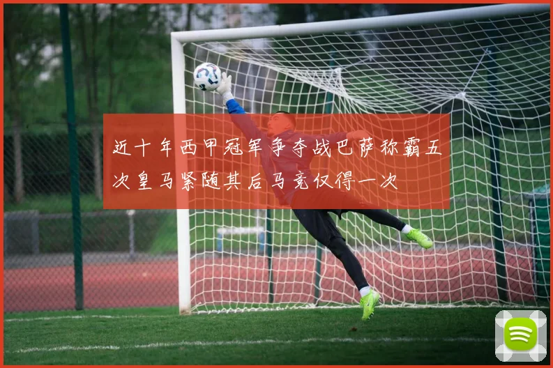 近十年西甲冠军争夺战巴萨称霸五次皇马紧随其后马竞仅得一次