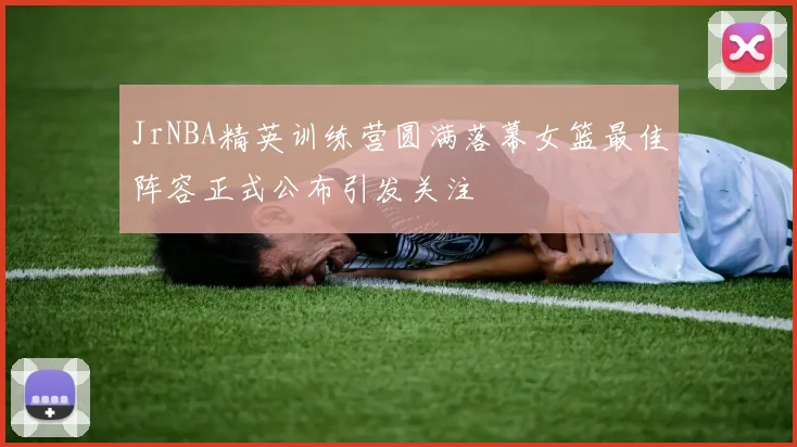 JrNBA精英训练营圆满落幕女篮最佳阵容正式公布引发关注