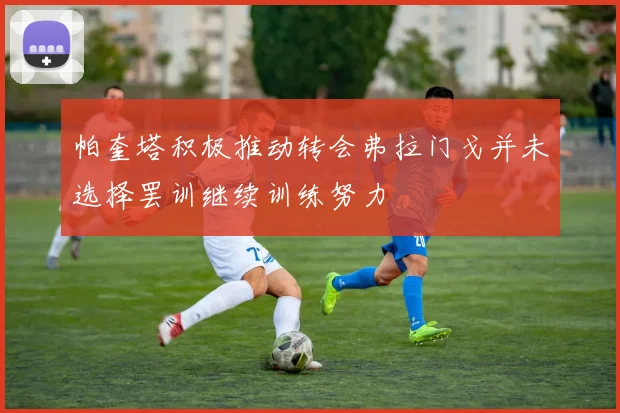 帕奎塔积极推动转会弗拉门戈并未选择罢训继续训练努力